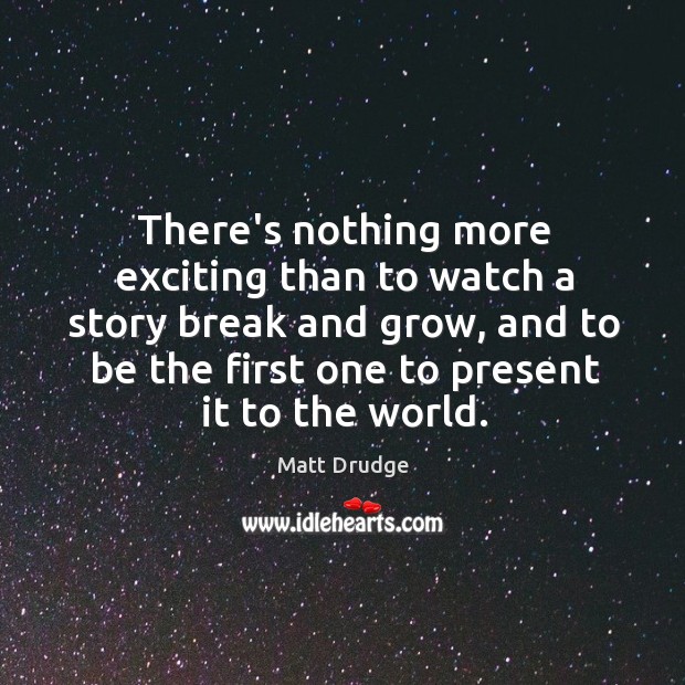 There’s nothing more exciting than to watch a story break and grow, Matt Drudge Picture Quote