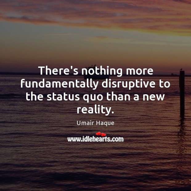 There’s nothing more fundamentally disruptive to the status quo than a new reality. Umair Haque Picture Quote