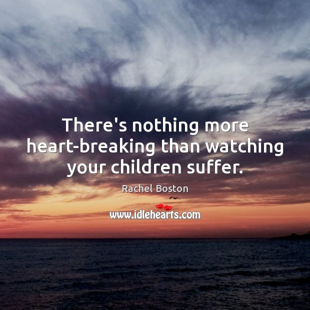 There’s nothing more heart-breaking than watching your children suffer. Rachel Boston Picture Quote