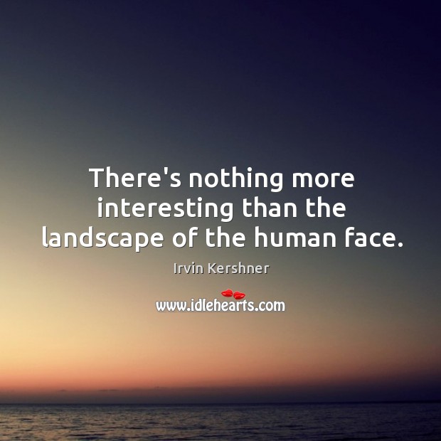 There’s nothing more interesting than the landscape of the human face. Irvin Kershner Picture Quote