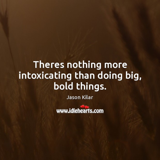 Theres nothing more intoxicating than doing big, bold things. Jason Kilar Picture Quote