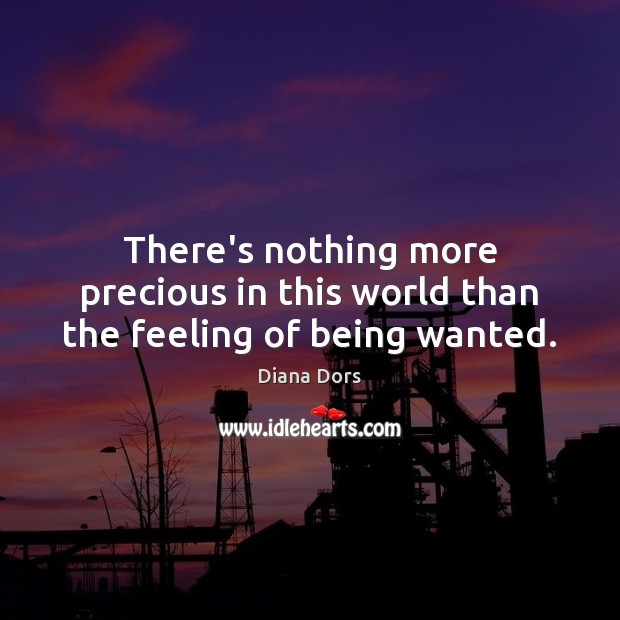 There’s nothing more precious in this world than the feeling of being wanted. Diana Dors Picture Quote