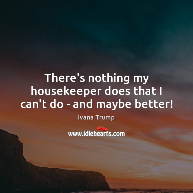 There’s nothing my housekeeper does that I can’t do – and maybe better! Ivana Trump Picture Quote