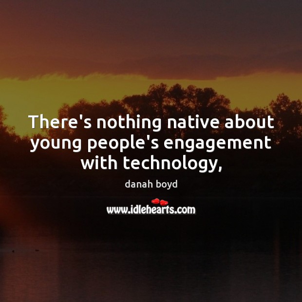 There’s nothing native about young people’s engagement with technology, danah boyd Picture Quote