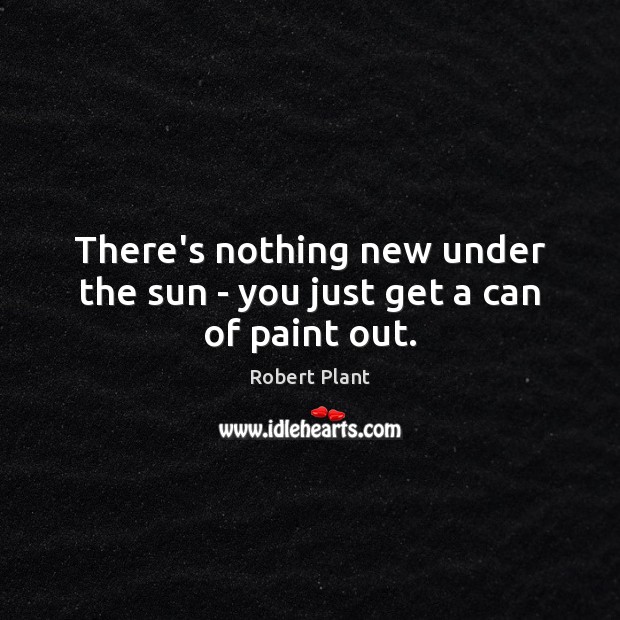 There’s nothing new under the sun – you just get a can of paint out. Robert Plant Picture Quote
