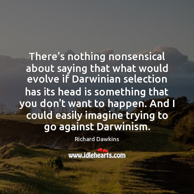 There’s nothing nonsensical about saying that what would evolve if Darwinian selection Richard Dawkins Picture Quote