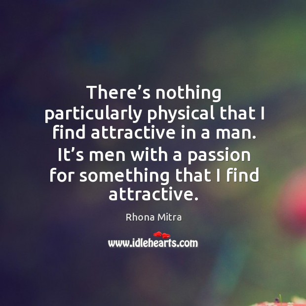 There’s nothing particularly physical that I find attractive in a man. It’s men with a passion for something that I find attractive. Image