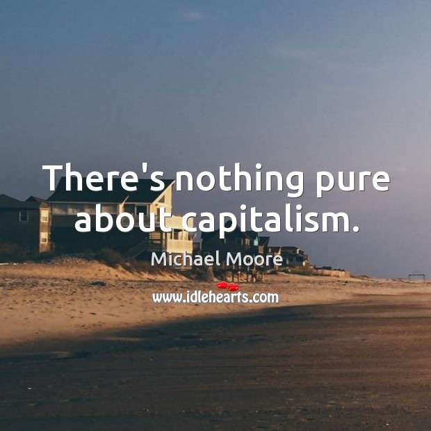 There’s nothing pure about capitalism. Michael Moore Picture Quote