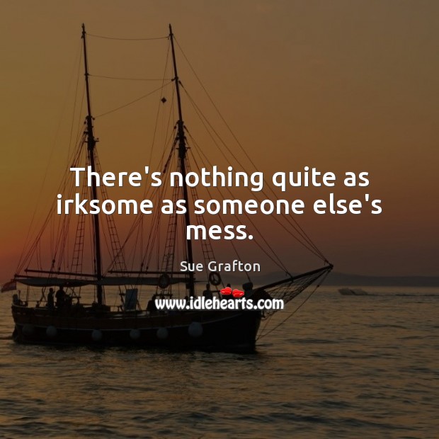 There’s nothing quite as irksome as someone else’s mess. Sue Grafton Picture Quote