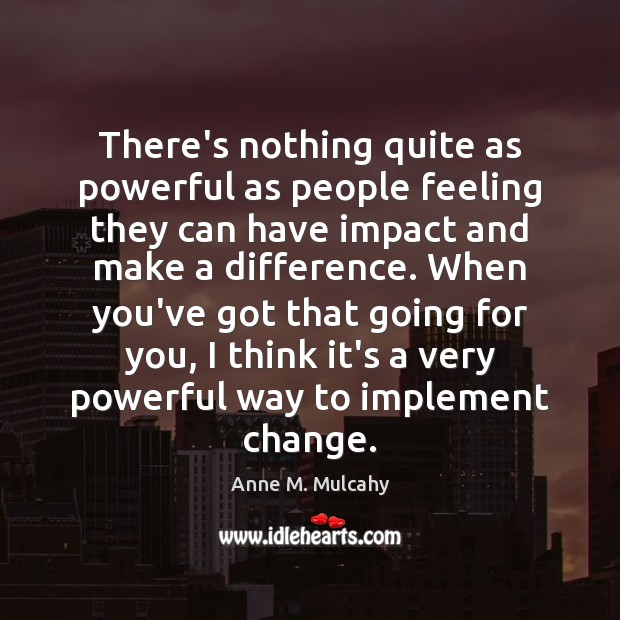 There’s nothing quite as powerful as people feeling they can have impact Anne M. Mulcahy Picture Quote