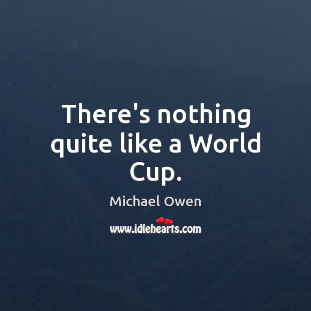 There’s nothing quite like a World Cup. Michael Owen Picture Quote