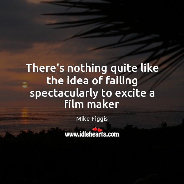 There’s nothing quite like the idea of failing spectacularly to excite a film maker Image