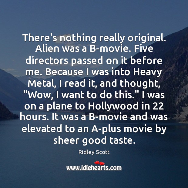 There’s nothing really original. Alien was a B-movie. Five directors passed on Ridley Scott Picture Quote