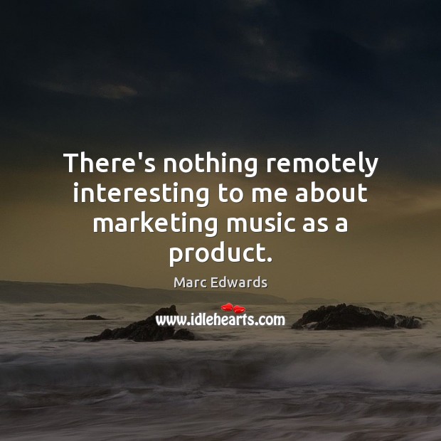 There’s nothing remotely interesting to me about marketing music as a product. Marc Edwards Picture Quote