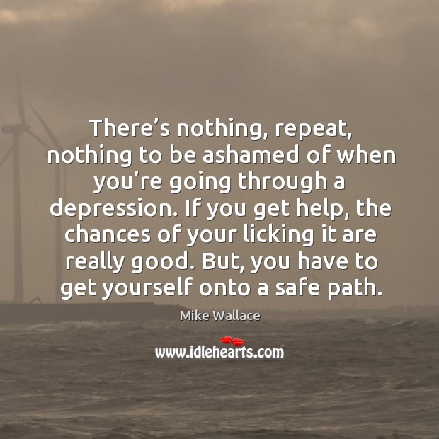 There’s nothing, repeat, nothing to be ashamed of when you’re going through a depression. Image