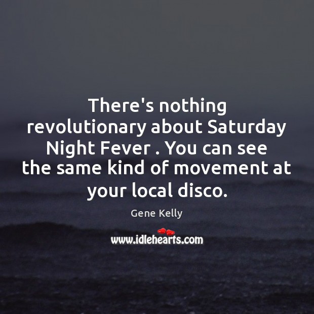 There’s nothing revolutionary about Saturday Night Fever . You can see the same Gene Kelly Picture Quote
