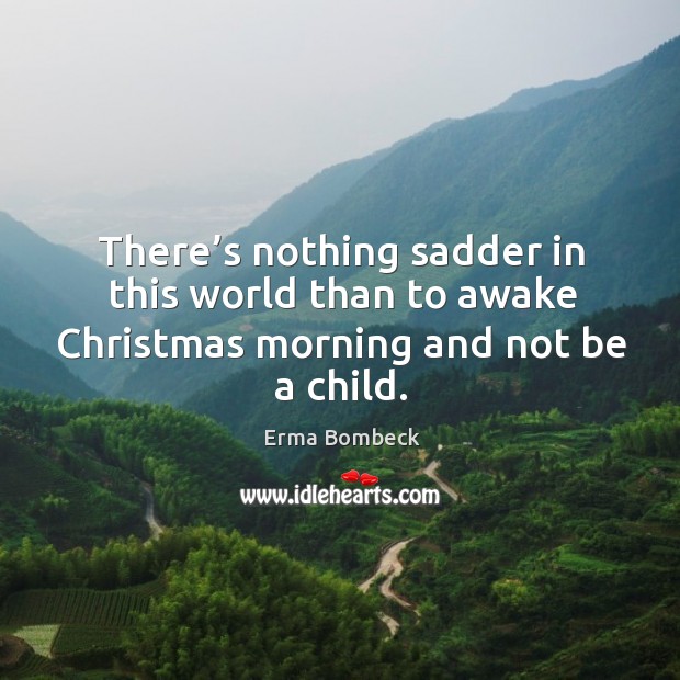 There’s nothing sadder in this world than to awake christmas morning and not be a child. Erma Bombeck Picture Quote