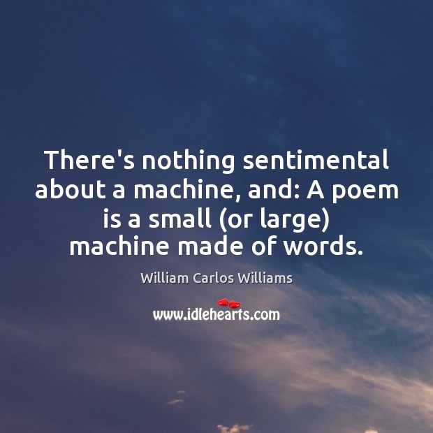 There’s nothing sentimental about a machine, and: A poem is a small ( William Carlos Williams Picture Quote
