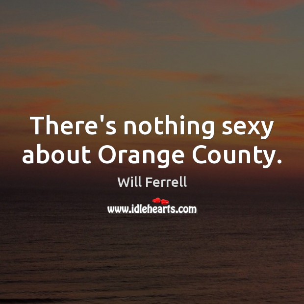 There’s nothing sexy about Orange County. Will Ferrell Picture Quote