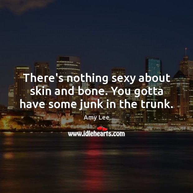 There’s nothing sexy about skin and bone. You gotta have some junk in the trunk. Image