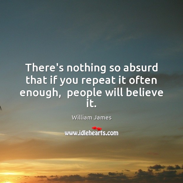 There’s nothing so absurd that if you repeat it often enough,  people will believe it. William James Picture Quote