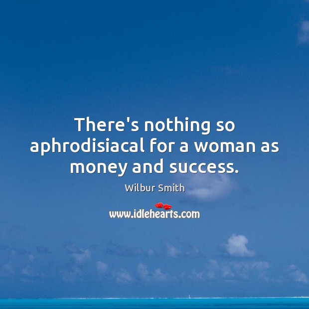 There’s nothing so aphrodisiacal for a woman as money and success. Wilbur Smith Picture Quote