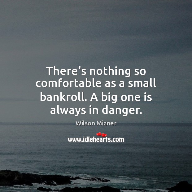 There’s nothing so comfortable as a small bankroll. A big one is always in danger. Wilson Mizner Picture Quote