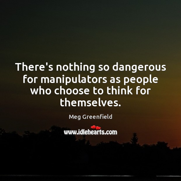 There’s nothing so dangerous for manipulators as people who choose to think Meg Greenfield Picture Quote