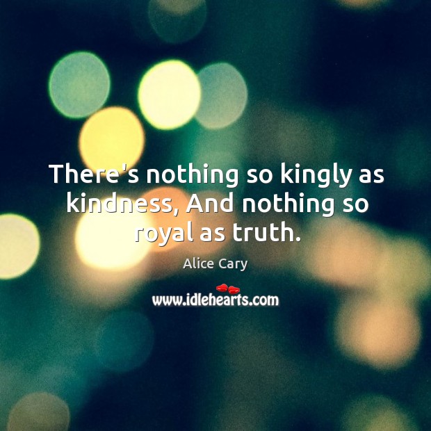 There’s nothing so kingly as kindness, And nothing so royal as truth. Alice Cary Picture Quote