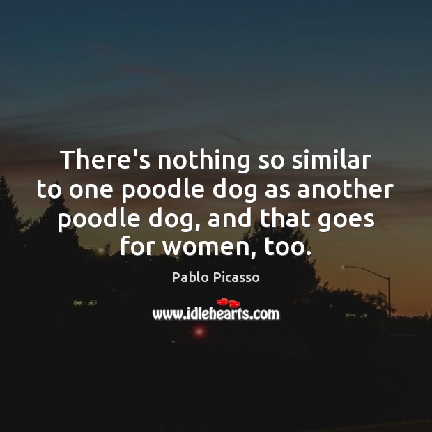 There’s nothing so similar to one poodle dog as another poodle dog, Pablo Picasso Picture Quote