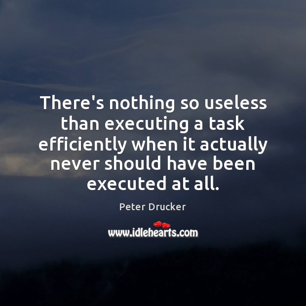 There’s nothing so useless than executing a task efficiently when it actually Peter Drucker Picture Quote