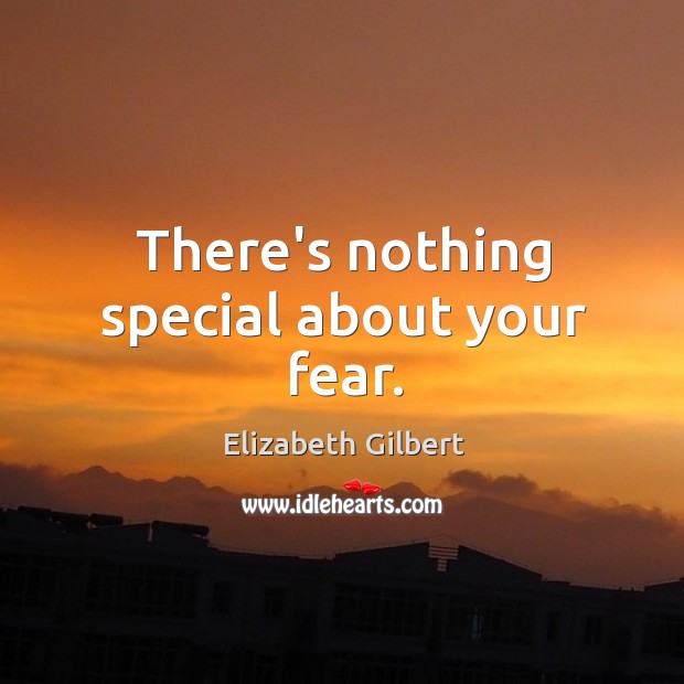 There’s nothing special about your fear. Elizabeth Gilbert Picture Quote