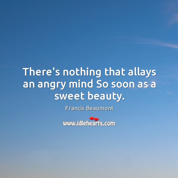 There’s nothing that allays an angry mind So soon as a sweet beauty. Francis Beaumont Picture Quote