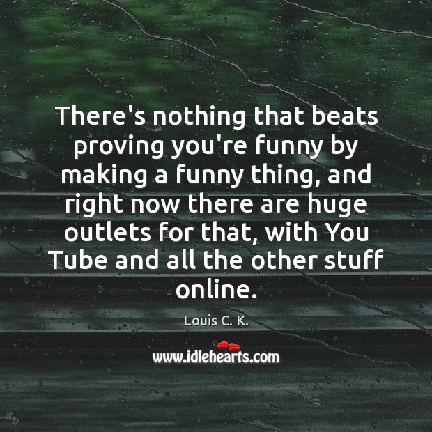 There’s nothing that beats proving you’re funny by making a funny thing, Louis C. K. Picture Quote