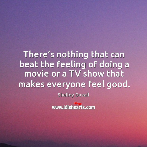 There’s nothing that can beat the feeling of doing a movie or a tv show that makes everyone feel good. Shelley Duvall Picture Quote