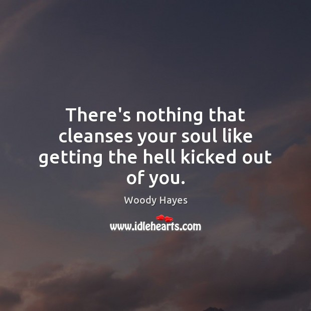There’s nothing that cleanses your soul like getting the hell kicked out of you. Woody Hayes Picture Quote