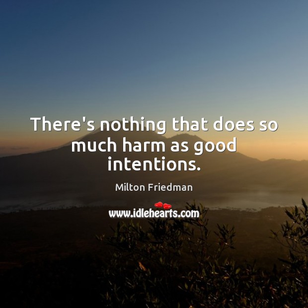 There’s nothing that does so much harm as good intentions. Milton Friedman Picture Quote
