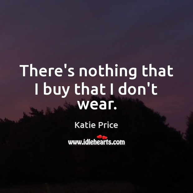 There’s nothing that I buy that I don’t wear. Katie Price Picture Quote