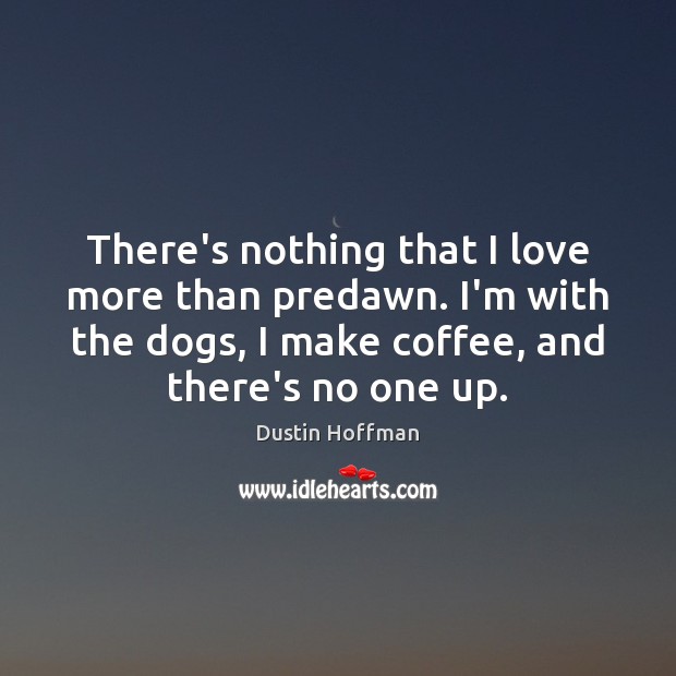 There’s nothing that I love more than predawn. I’m with the dogs, Dustin Hoffman Picture Quote