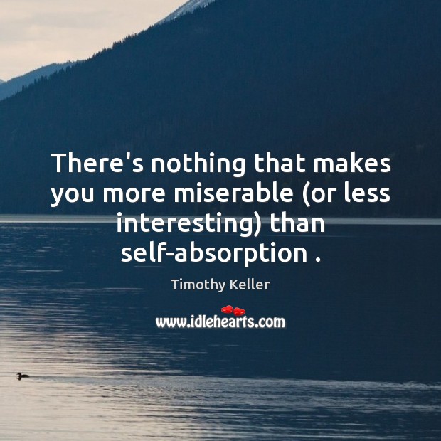 There’s nothing that makes you more miserable (or less interesting) than self-absorption . Timothy Keller Picture Quote