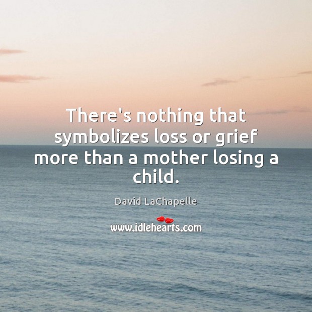 There’s nothing that symbolizes loss or grief more than a mother losing a child. David LaChapelle Picture Quote