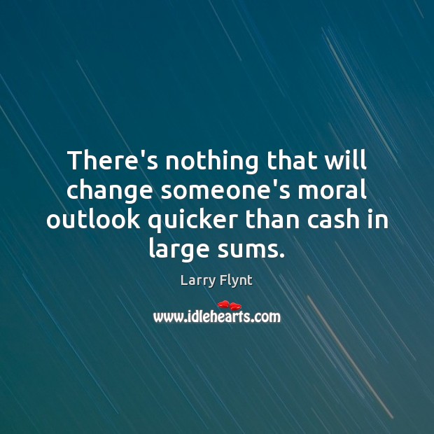 There’s nothing that will change someone’s moral outlook quicker than cash in large sums. Larry Flynt Picture Quote