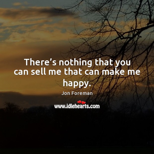 There’s nothing that you can sell me that can make me happy. Jon Foreman Picture Quote