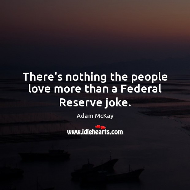 There’s nothing the people love more than a Federal Reserve joke. Adam McKay Picture Quote
