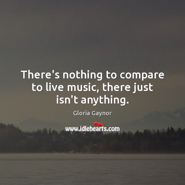 There’s nothing to compare to live music, there just isn’t anything. Gloria Gaynor Picture Quote