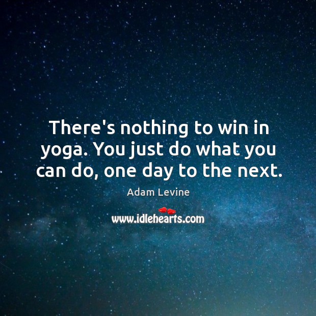There’s nothing to win in yoga. You just do what you can do, one day to the next. Image