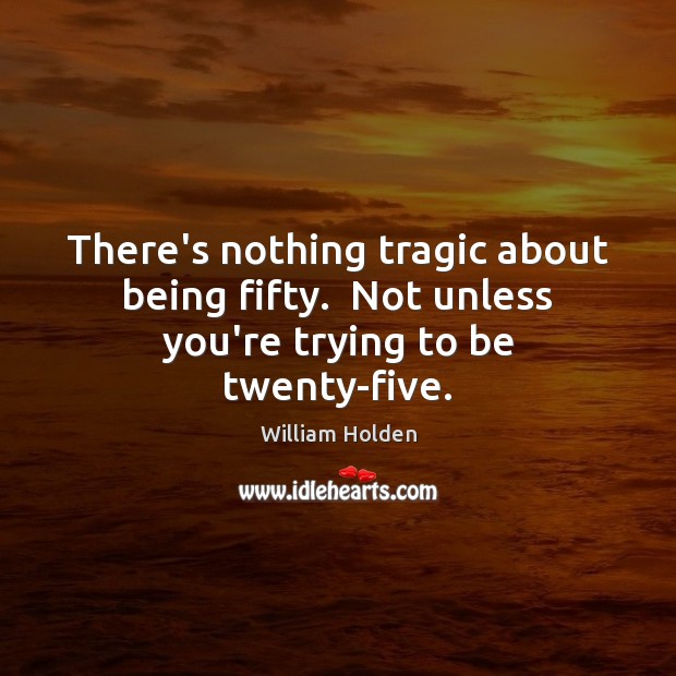 There’s nothing tragic about being fifty.  Not unless you’re trying to be twenty-five. Image