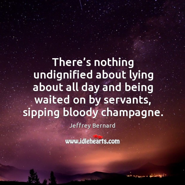 There’s nothing undignified about lying about all day and being waited on by servants, sipping bloody champagne. Jeffrey Bernard Picture Quote