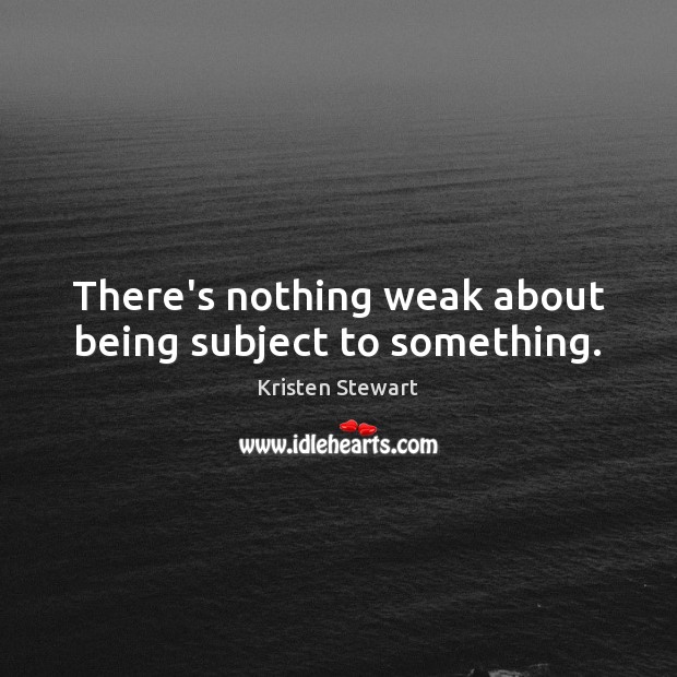 There’s nothing weak about being subject to something. Kristen Stewart Picture Quote