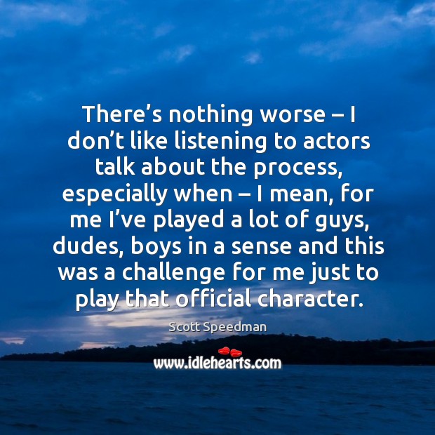 There’s nothing worse – I don’t like listening to actors talk about the process Scott Speedman Picture Quote